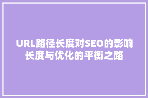 URL路径长度对SEO的影响长度与优化的平衡之路