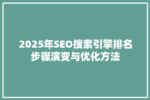 2025年SEO搜索引擎排名步骤演变与优化方法