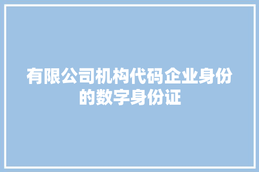 有限公司机构代码企业身份的数字身份证