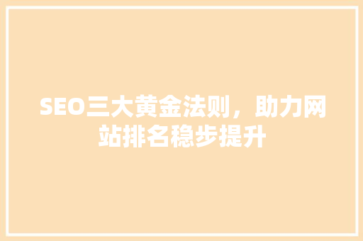 SEO三大黄金法则，助力网站排名稳步提升