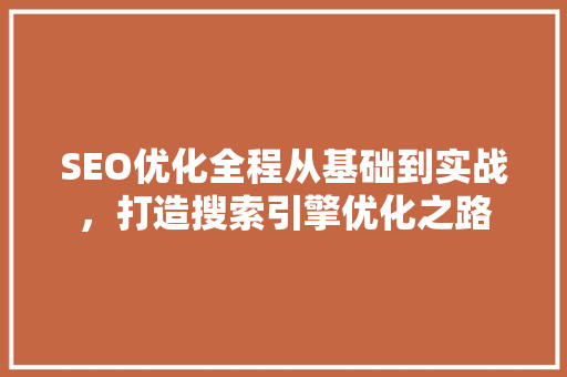 SEO优化全程从基础到实战，打造搜索引擎优化之路