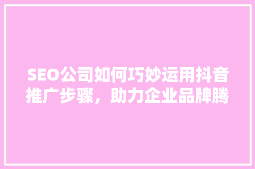 SEO公司如何巧妙运用抖音推广步骤，助力企业品牌腾飞