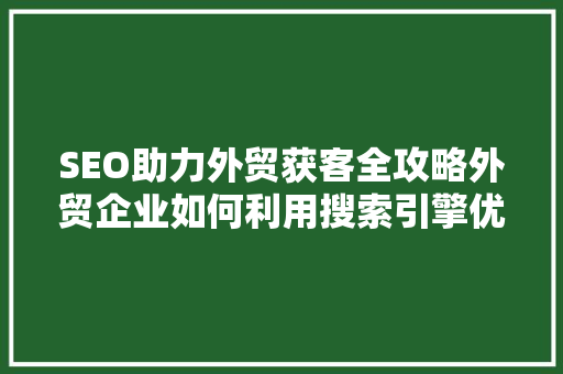SEO助力外贸获客全攻略外贸企业如何利用搜索引擎优化提升国际市场竞争力