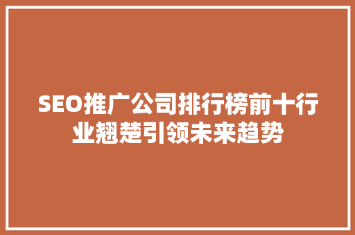 SEO推广公司排行榜前十行业翘楚引领未来趋势