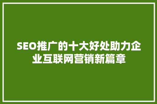 SEO推广的十大好处助力企业互联网营销新篇章