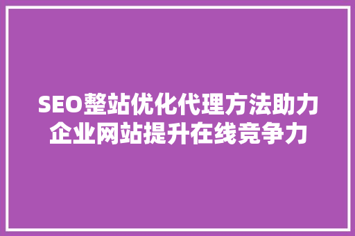 SEO整站优化代理方法助力企业网站提升在线竞争力