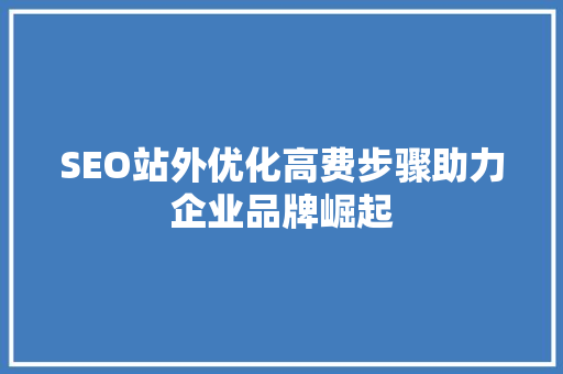 SEO站外优化高费步骤助力企业品牌崛起