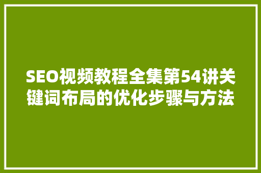 SEO视频教程全集第54讲关键词布局的优化步骤与方法