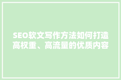 SEO软文写作方法如何打造高权重、高流量的优质内容