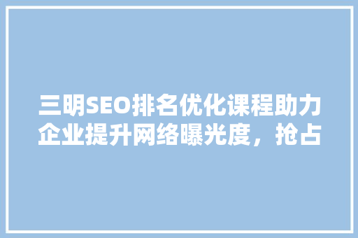 三明SEO排名优化课程助力企业提升网络曝光度，抢占市场先机