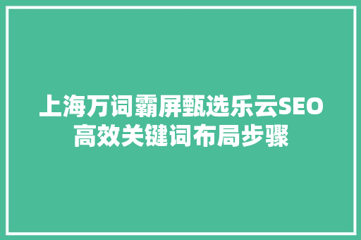 上海万词霸屏甄选乐云SEO高效关键词布局步骤