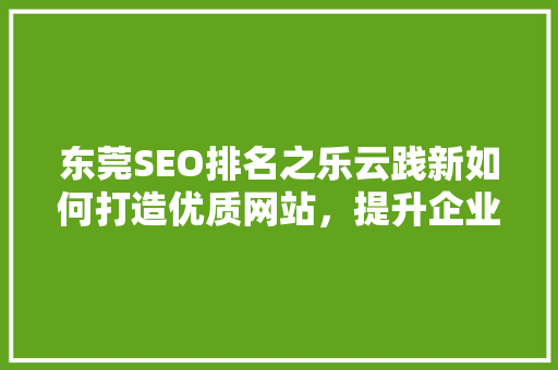 东莞SEO排名之乐云践新如何打造优质网站，提升企业竞争力  第1张