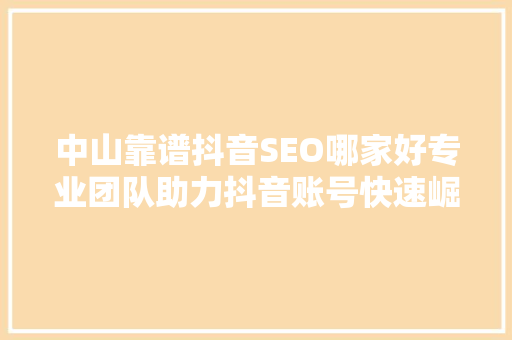 中山靠谱抖音SEO哪家好专业团队助力抖音账号快速崛起的秘密