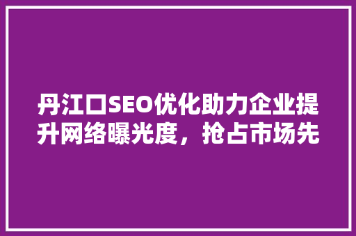 丹江口SEO优化助力企业提升网络曝光度，抢占市场先机