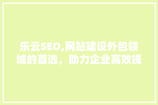 乐云SEO,网站建设外包领域的首选，助力企业高效提升在线竞争力