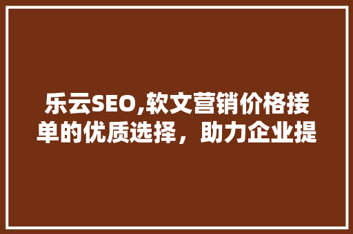 乐云SEO,软文营销价格接单的优质选择，助力企业提升品牌影响力