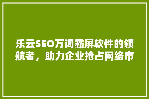 乐云SEO万词霸屏软件的领航者，助力企业抢占网络市场高地