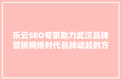 乐云SEO专家助力武汉品牌营销网络时代品牌崛起的方法