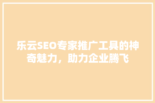 乐云SEO专家推广工具的神奇魅力，助力企业腾飞