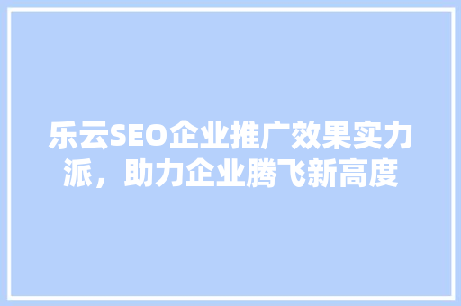 乐云SEO企业推广效果实力派，助力企业腾飞新高度