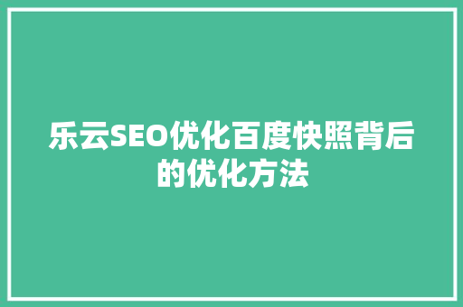 乐云SEO优化百度快照背后的优化方法