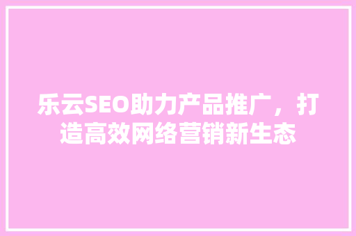乐云SEO助力产品推广，打造高效网络营销新生态