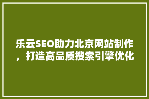 乐云SEO助力北京网站制作，打造高品质搜索引擎优化解决方法