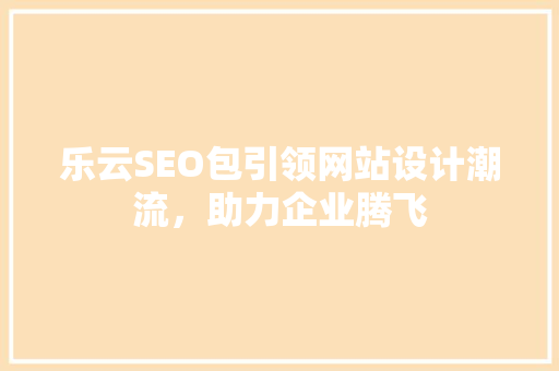 乐云SEO包引领网站设计潮流，助力企业腾飞