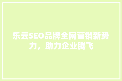 乐云SEO品牌全网营销新势力，助力企业腾飞