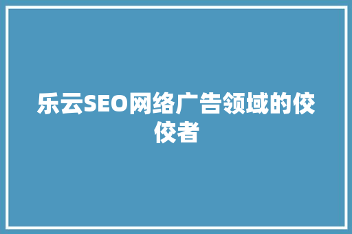 乐云SEO网络广告领域的佼佼者