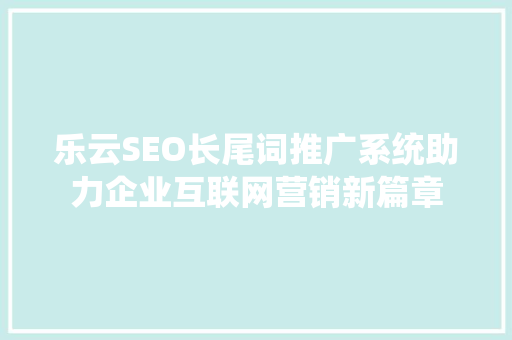 乐云SEO长尾词推广系统助力企业互联网营销新篇章