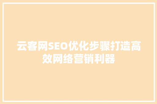 云客网SEO优化步骤打造高效网络营销利器