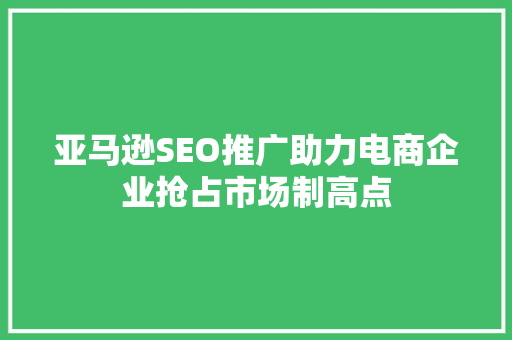 亚马逊SEO推广助力电商企业抢占市场制高点