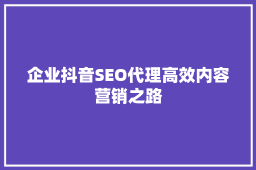 企业抖音SEO代理高效内容营销之路