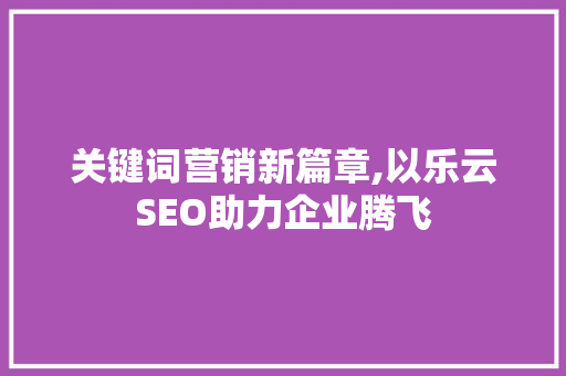 关键词营销新篇章,以乐云SEO助力企业腾飞