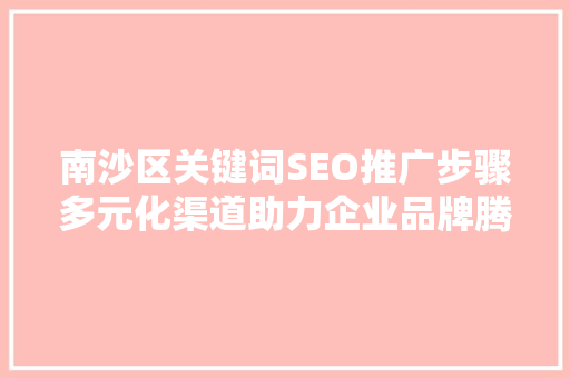 南沙区关键词SEO推广步骤多元化渠道助力企业品牌腾飞