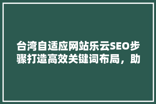 台湾自适应网站乐云SEO步骤打造高效关键词布局，助力企业数字化转型
