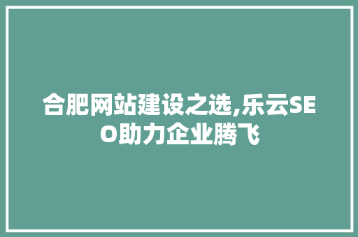 合肥网站建设之选,乐云SEO助力企业腾飞