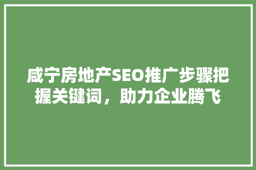 咸宁房地产SEO推广步骤把握关键词，助力企业腾飞