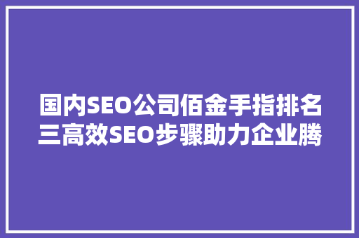国内SEO公司佰金手指排名三高效SEO步骤助力企业腾飞