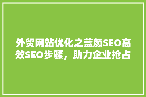 外贸网站优化之蓝颜SEO高效SEO步骤，助力企业抢占全球市场