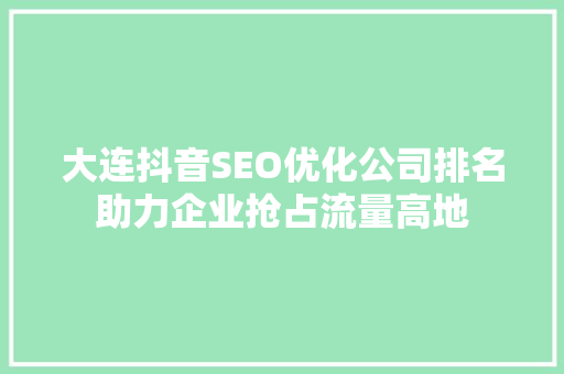 大连抖音SEO优化公司排名助力企业抢占流量高地