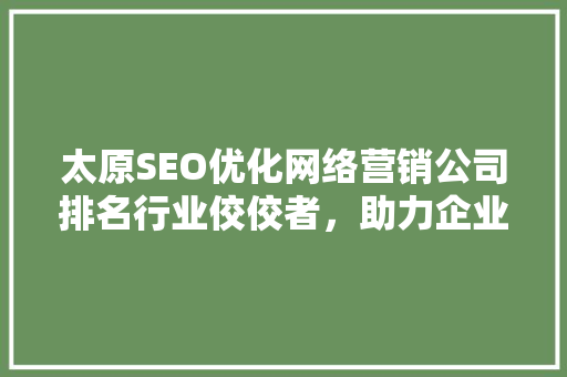太原SEO优化网络营销公司排名行业佼佼者，助力企业腾飞