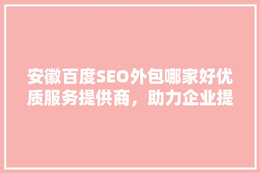 安徽百度SEO外包哪家好优质服务提供商，助力企业提升网站排名
