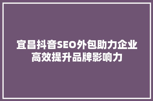 宜昌抖音SEO外包助力企业高效提升品牌影响力