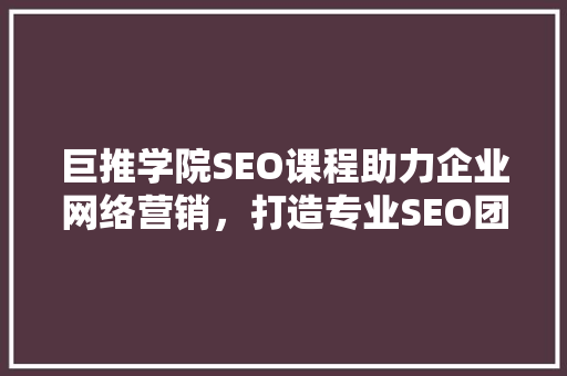 巨推学院SEO课程助力企业网络营销，打造专业SEO团队