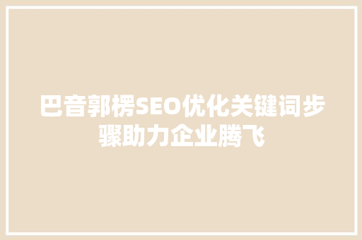 巴音郭楞SEO优化关键词步骤助力企业腾飞
