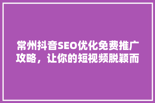 常州抖音SEO优化免费推广攻略，让你的短视频脱颖而出