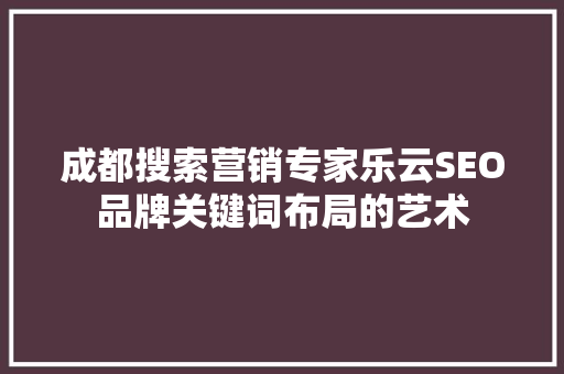 成都搜索营销专家乐云SEO品牌关键词布局的艺术