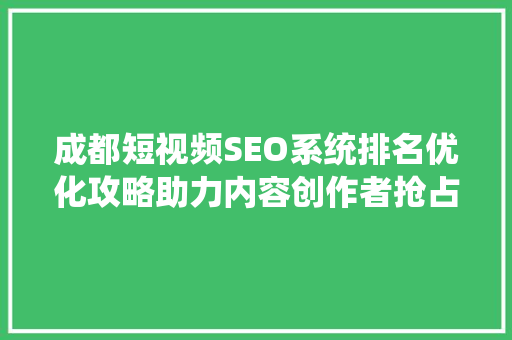 成都短视频SEO系统排名优化攻略助力内容创作者抢占流量高地